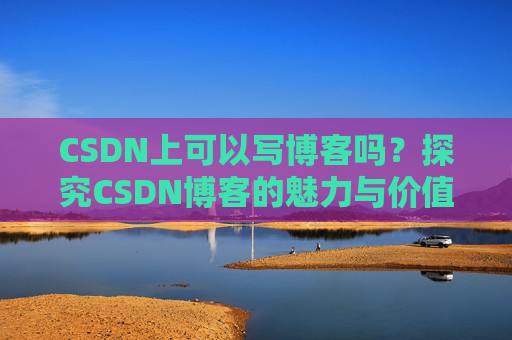 CSDN上可以写博客吗？探究CSDN博客的魅力与价值